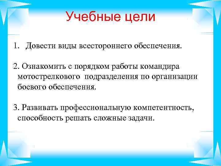 Учебные цели 1. Довести виды всестороннего обеспечения. 2. Ознакомить с порядком работы командира мотострелкового