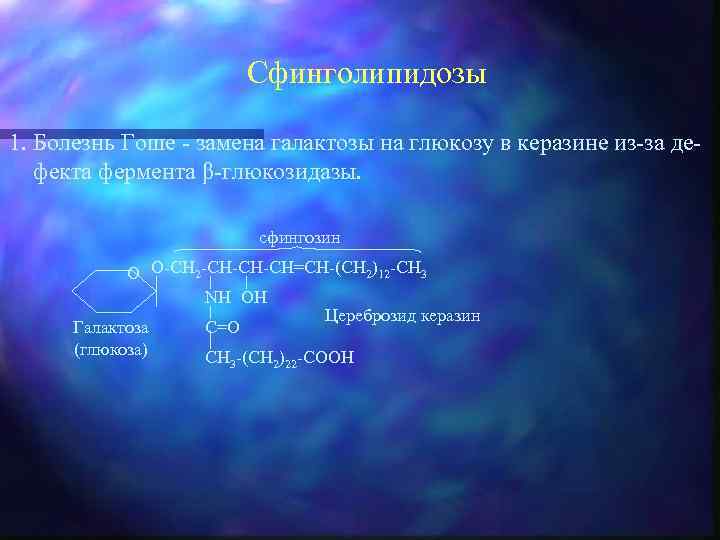 Сфинголипидозы 1. Болезнь Гоше - замена галактозы на глюкозу в керазине из-за дефекта фермента