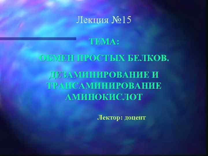 Лекция № 15 ТЕМА: ОБМЕН ПРОСТЫХ БЕЛКОВ. ДЕЗАМИНИРОВАНИЕ И ТРАНСАМИНИРОВАНИЕ АМИНОКИСЛОТ Лектор: доцент 