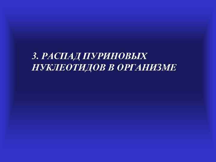 3. РАСПАД ПУРИНОВЫХ НУКЛЕОТИДОВ В ОРГАНИЗМЕ 