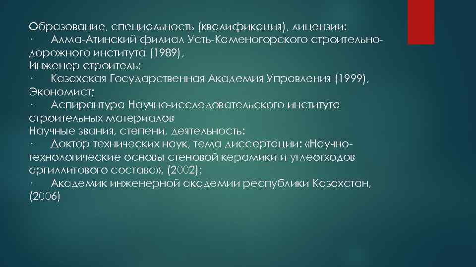 Образование, специальность (квалификация), лицензии: · Алма-Атинский филиал Усть-Каменогорского строительнодорожного института (1989), Инженер строитель; ·