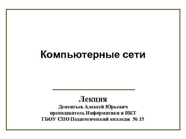 Компьютерные сети Лекция Дементьев Алексей Юрьевич преподаватель Информатики и ИКТ ГБОУ СПО Педагогический колледж