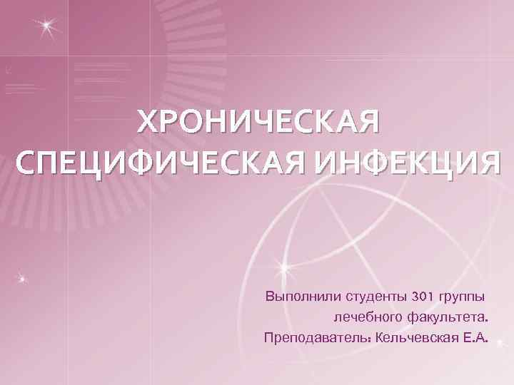 ХРОНИЧЕСКАЯ СПЕЦИФИЧЕСКАЯ ИНФЕКЦИЯ Выполнили студенты 301 группы лечебного факультета. Преподаватель: Кельчевская Е. А. 