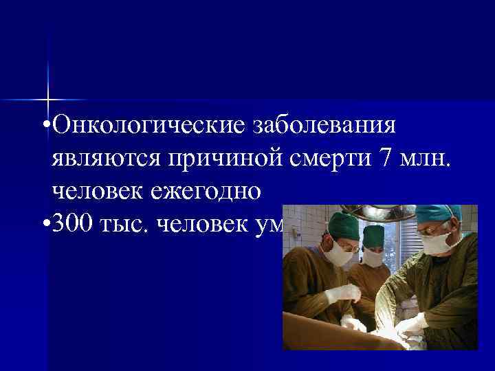  • Онкологические заболевания являются причиной смерти 7 млн. человек ежегодно • 300 тыс.