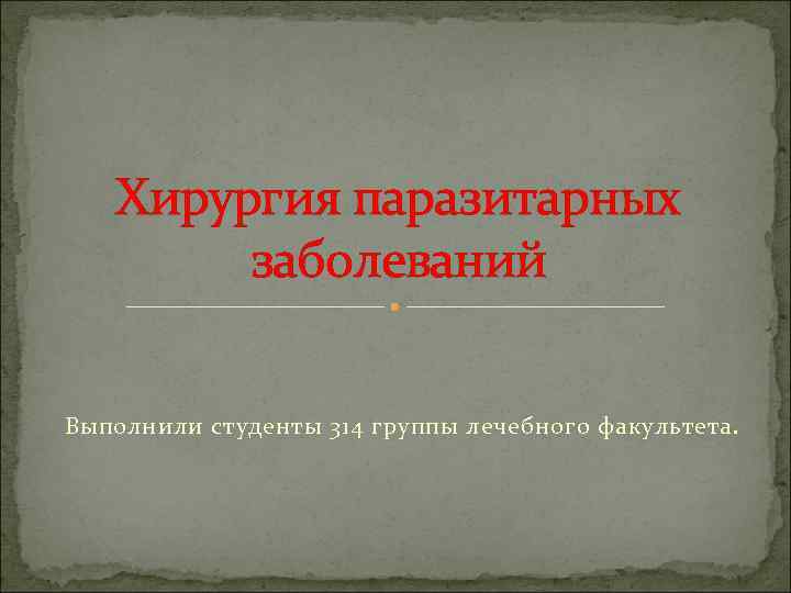 Хирургия паразитарных заболеваний Выполнили студенты 314 группы лечебного факультета. 