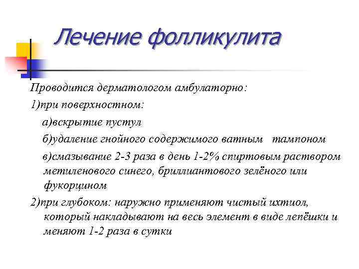 Лечение фолликулита Проводится дерматологом амбулаторно: 1)при поверхностном: а)вскрытие пустул б)удаление гнойного содержимого ватным тампоном