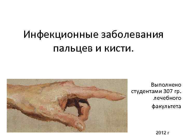 Инфекционные заболевания пальцев и кисти. Выполнено студентами 307 гр. лечебного факультета 2012 г 