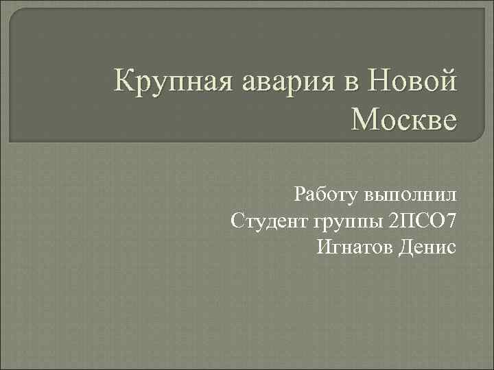 Крупная авария в Новой Москве Работу выполнил Студент группы 2 ПСО 7 Игнатов Денис