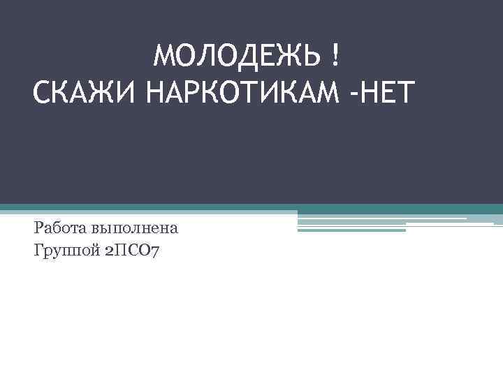 МОЛОДЕЖЬ ! СКАЖИ НАРКОТИКАМ -НЕТ Работа выполнена Группой 2 ПСО 7 