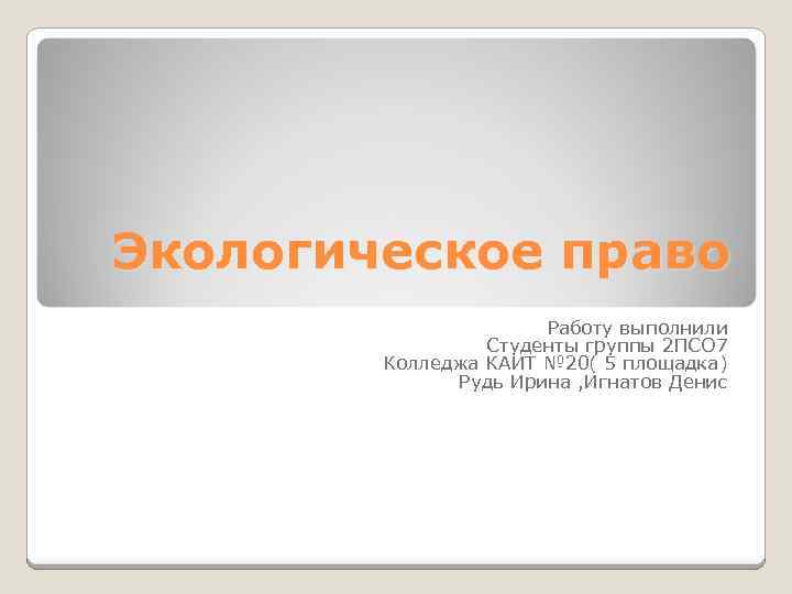 Экологическое право Работу выполнили Студенты группы 2 ПСО 7 Колледжа КАИТ № 20( 5