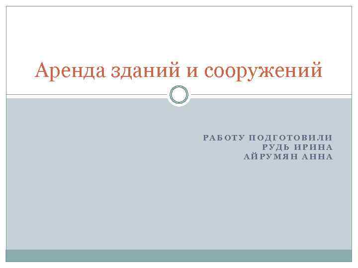 Аренда зданий и сооружений РАБОТУ ПОДГОТОВИЛИ РУДЬ ИРИНА АЙРУМЯН АННА 