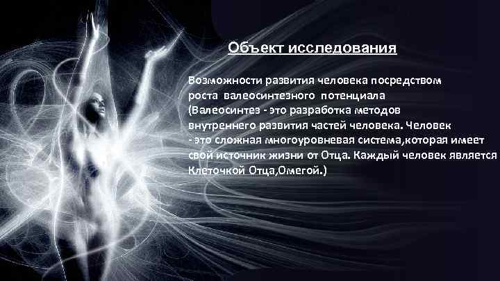 Объект исследования Возможности развития человека посредством роста валеосинтезного потенциала (Валеосинтез - это разработка методов