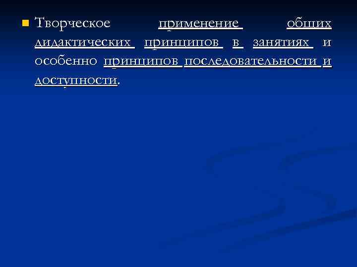 n Творческое применение общих дидактических принципов в занятиях и особенно принципов последовательности и доступности.