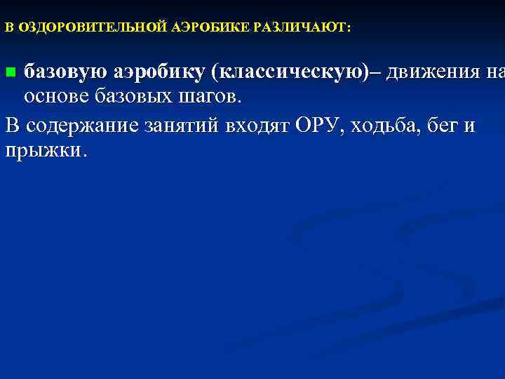 В ОЗДОРОВИТЕЛЬНОЙ АЭРОБИКЕ РАЗЛИЧАЮТ: базовую аэробику (классическую)– движения на основе базовых шагов. В содержание