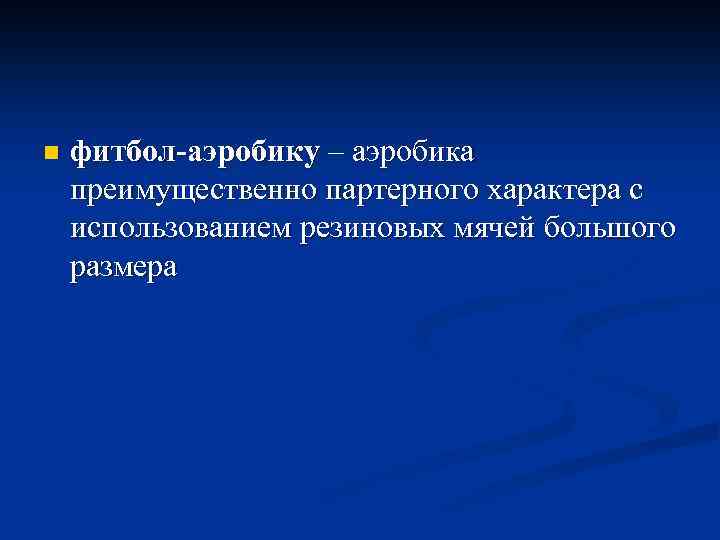 n фитбол-аэробику – аэробика преимущественно партерного характера с использованием резиновых мячей большого размера 
