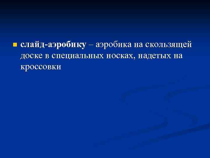 n слайд-аэробику – аэробика на скользящей доске в специальных носках, надетых на кроссовки 