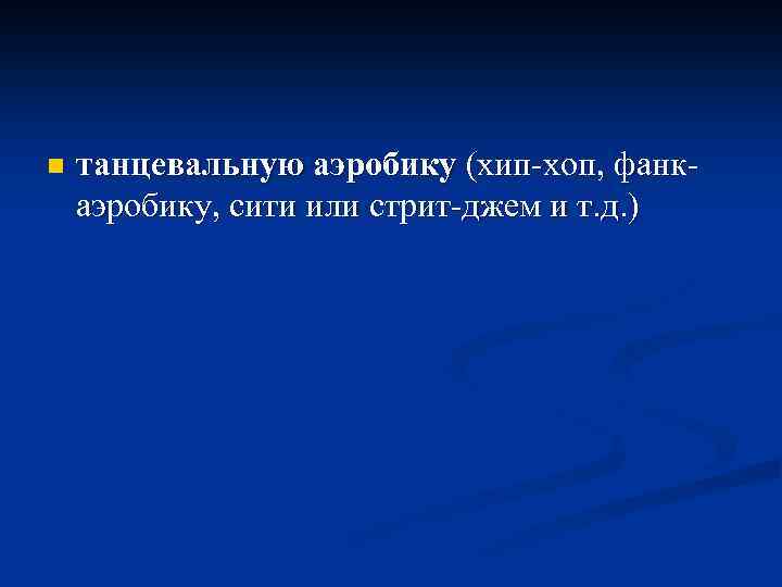 n танцевальную аэробику (хип-хоп, фанкаэробику, сити или стрит-джем и т. д. ) 