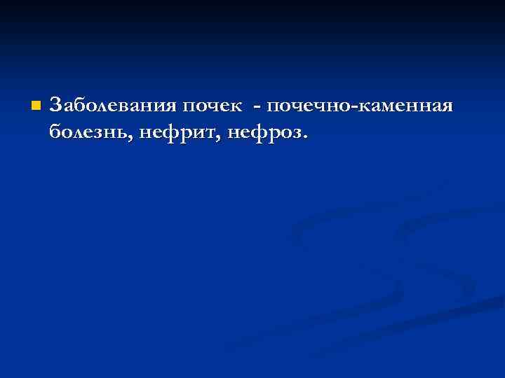 n Заболевания почек - почечно-каменная болезнь, нефрит, нефроз. 