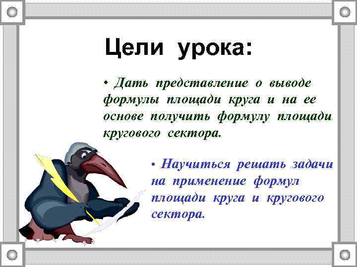 Цели урока: • Дать представление о выводе формулы площади круга и на ее основе