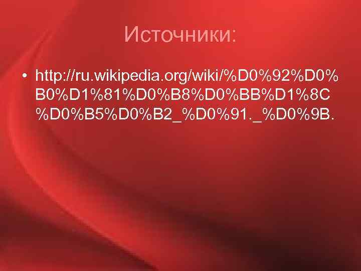 Источники: • http: //ru. wikipedia. org/wiki/%D 0%92%D 0% B 0%D 1%81%D 0%B 8%D 0%BB%D