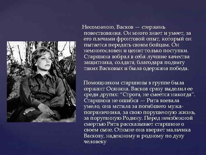 Несомненно, Васков — стержень повествования. Он много знает и умеет, за его плечами фронтовой