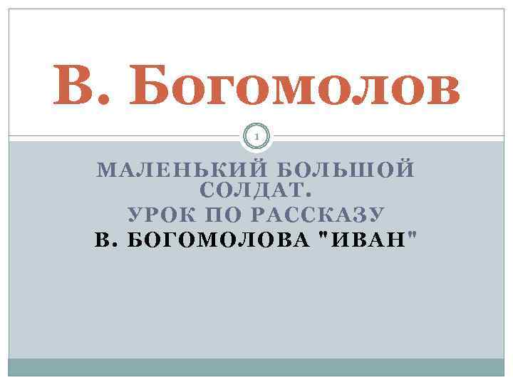 В. Богомолов 1 МАЛЕНЬКИЙ БОЛЬШОЙ СОЛДАТ. УРОК ПО РАССКАЗУ В. БОГОМОЛОВА "ИВАН" 