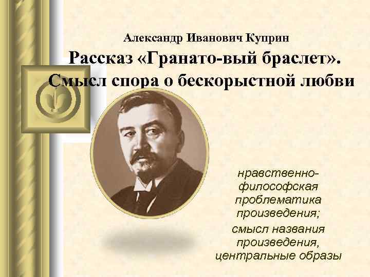 Александр Иванович Куприн Рассказ «Гранато вый браслет» . Смысл спора о бескорыстной любви нравственнофилософская
