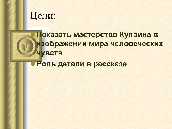 Цели: l Показать мастерство Куприна в изображении мира человеческих чувств l Роль детали в