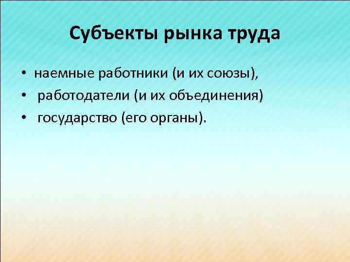 Субъекты рынка труда • наемные работники (и их союзы), • работодатели (и их объединения)