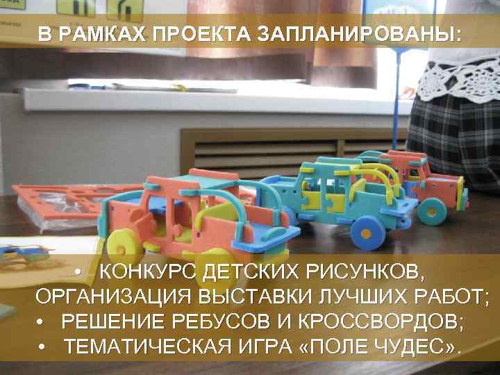 В РАМКАХ ПРОЕКТА ЗАПЛАНИРОВАНЫ: • КОНКУРС ДЕТСКИХ РИСУНКОВ, ОРГАНИЗАЦИЯ ВЫСТАВКИ ЛУЧШИХ РАБОТ; • РЕШЕНИЕ