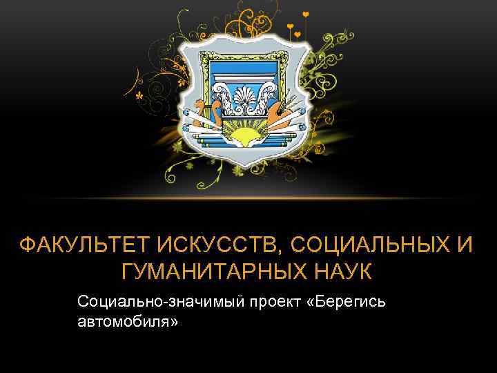 ФАКУЛЬТЕТ ИСКУССТВ, СОЦИАЛЬНЫХ И ГУМАНИТАРНЫХ НАУК Социально-значимый проект «Берегись автомобиля» 