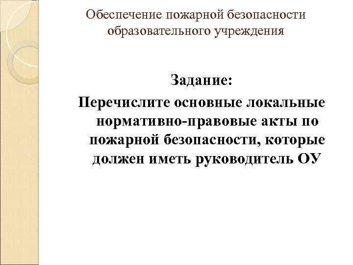 Обеспечение пожарной безопасности образовательного учреждения Задание: Перечислите основные локальные нормативно-правовые акты по пожарной безопасности,