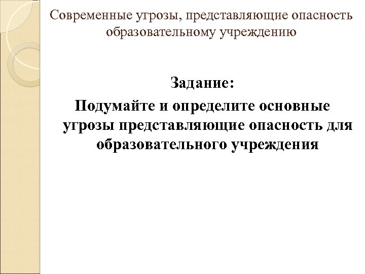 Современные угрозы, представляющие опасность образовательному учреждению Задание: Подумайте и определите основные угрозы представляющие опасность