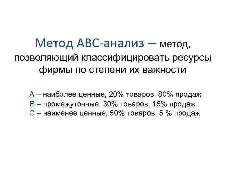 Метод ABC-анализ – метод, позволяющий классифицировать ресурсы фирмы по степени их важности А –