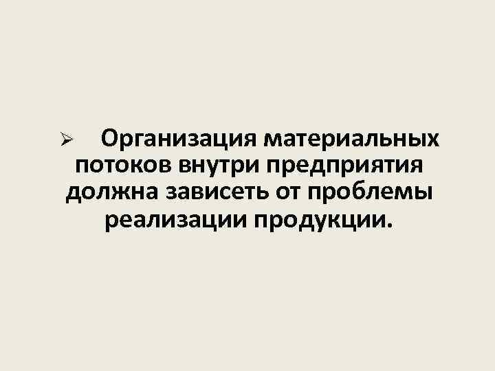 Ø Организация материальных потоков внутри предприятия должна зависеть от проблемы реализации продукции. 