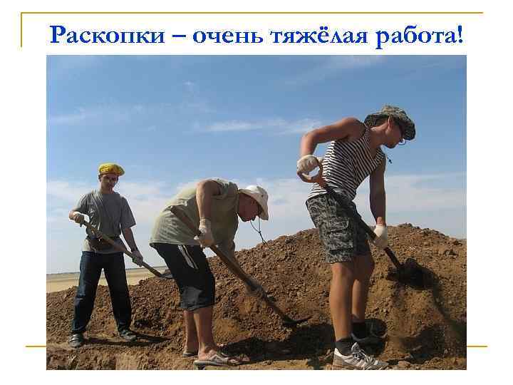 Раскопки – очень тяжёлая работа! 