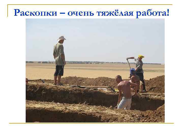 Раскопки – очень тяжёлая работа! 