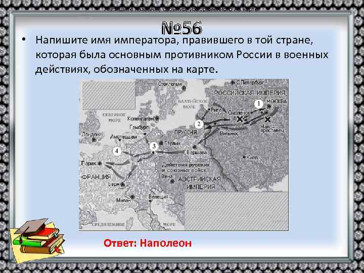 Напишите название события, изображённого на карте. • № 56 Напишите имя императора, правившего в