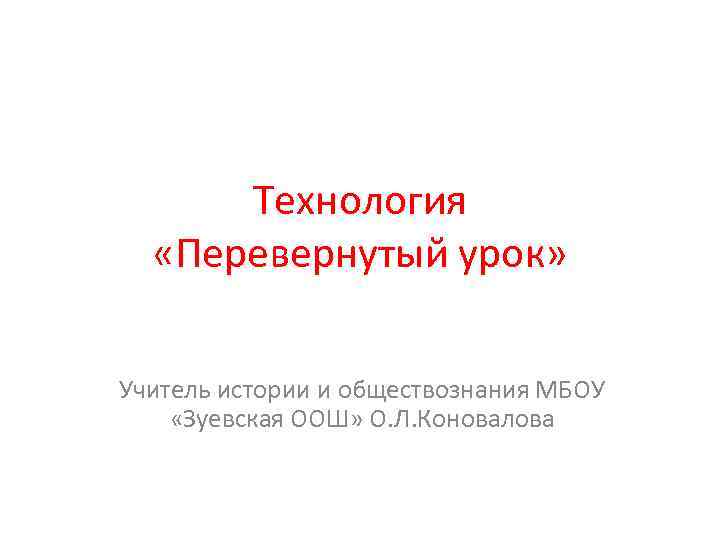 Технология «Перевернутый урок» Учитель истории и обществознания МБОУ «Зуевская ООШ» О. Л. Коновалова 