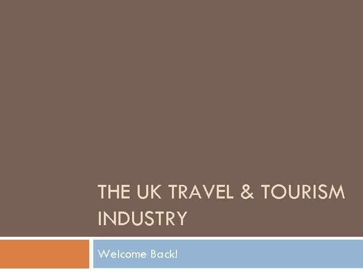 THE UK TRAVEL & TOURISM INDUSTRY Welcome Back! 