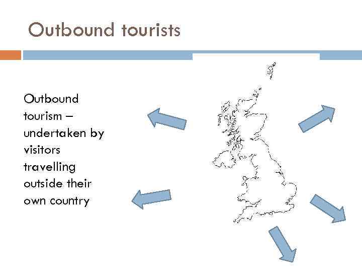 Outbound tourists Outbound tourism – undertaken by visitors travelling outside their own country 