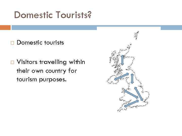 Domestic Tourists? Domestic tourists Visitors travelling within their own country for tourism purposes. 