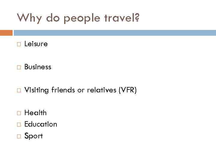 Why do people travel? Leisure Business Visiting friends or relatives (VFR) Health Education Sport