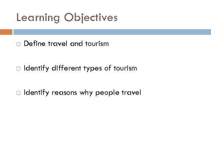 Learning Objectives Define travel and tourism Identify different types of tourism Identify reasons why