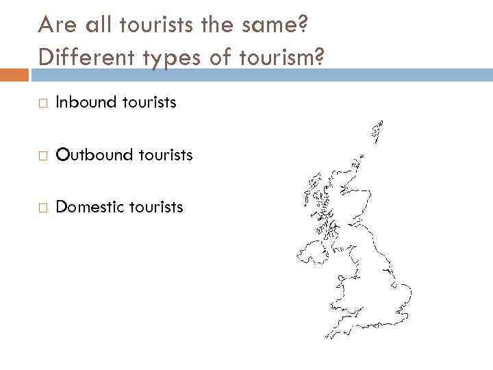 Are all tourists the same? Different types of tourism? Inbound tourists Outbound tourists Domestic