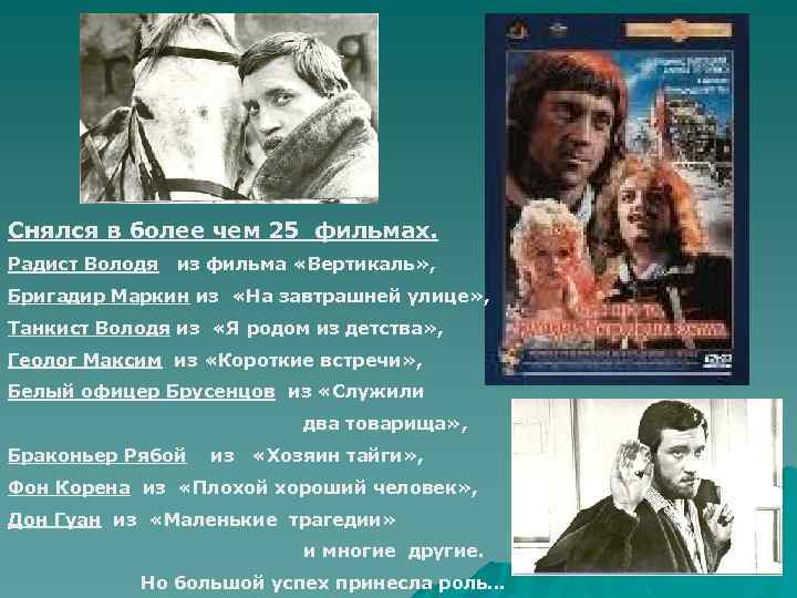 Снялся в более чем 25 фильмах. Радист Володя из фильма «Вертикаль» , Бригадир Маркин