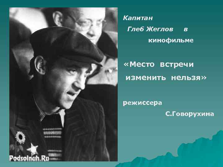 Капитан Глеб Жеглов в кинофильме «Место встречи изменить нельзя» режиссера С. Говорухина 