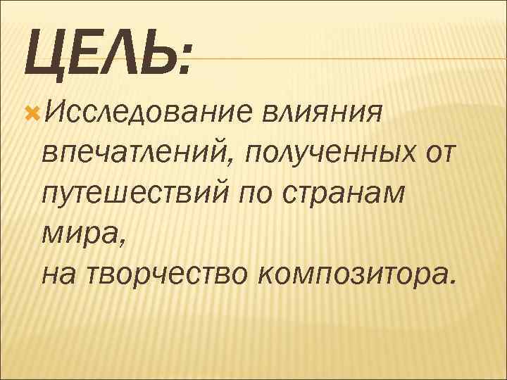 ЦЕЛЬ: Исследование влияния впечатлений, полученных от путешествий по странам мира, на творчество композитора. 