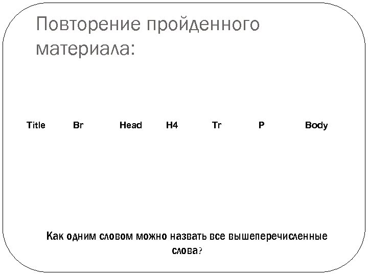 Повторение пройденного материала: Title Br Head H 4 Tr P Body Как одним словом