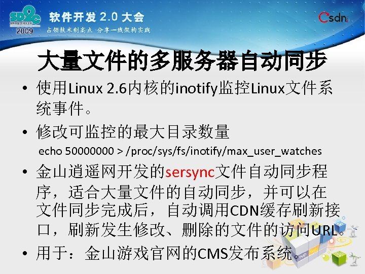 大量文件的多服务器自动同步 • 使用Linux 2. 6内核的inotify监控Linux文件系 统事件。 • 修改可监控的最大目录数量 echo 50000000 > /proc/sys/fs/inotify/max_user_watches • 金山逍遥网开发的sersync文件自动同步程